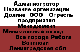 Администратор › Название организации ­ Долина, ООО › Отрасль предприятия ­ Менеджмент › Минимальный оклад ­ 20 000 - Все города Работа » Вакансии   . Ленинградская обл.